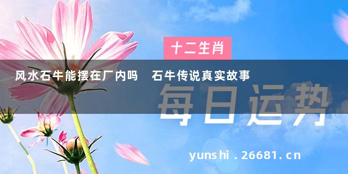 风水石牛能摆在厂内吗 石牛传说真实故事